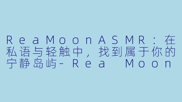 ReaMoonASMR：在私语与轻触中，找到属于你的宁静岛屿-Rea Moon ASMR
