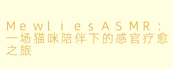 MewliesASMR：一场猫咪陪伴下的感官疗愈之旅