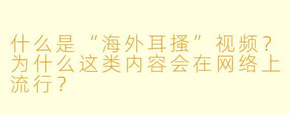 什么是“海外耳搔”视频？为什么这类内容会在网络上流行？