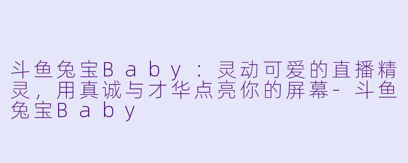 斗鱼兔宝Baby：灵动可爱的直播精灵，用真诚与才华点亮你的屏幕-斗鱼兔宝Baby