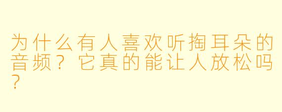 为什么有人喜欢听掏耳朵的音频？它真的能让人放松吗？