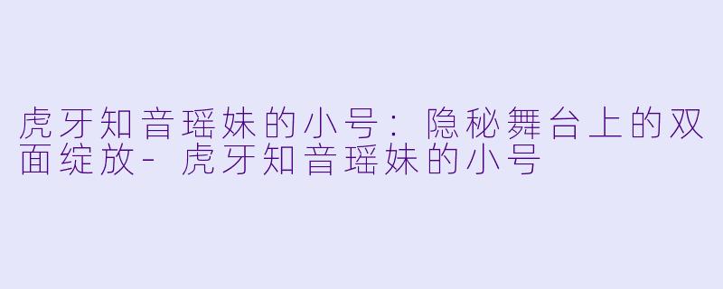 虎牙知音瑶妹的小号：隐秘舞台上的双面绽放