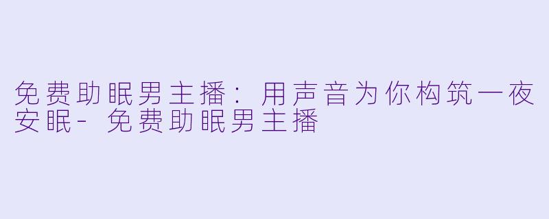 免费助眠男主播：用声音为你构筑一夜安眠-免费助眠男主播