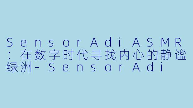 SensorAdiASMR：在数字时代寻找内心的静谧绿洲