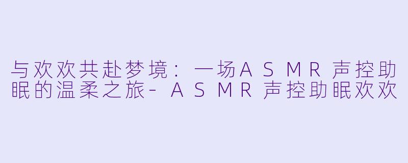 与欢欢共赴梦境：一场ASMR声控助眠的温柔之旅-ASMR声控助眠欢欢