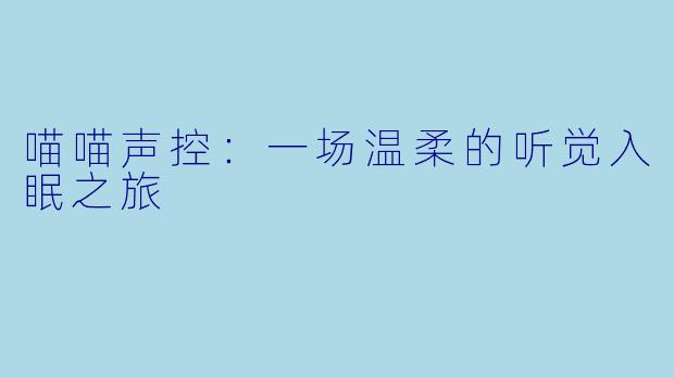 喵喵声控：一场温柔的听觉入眠之旅