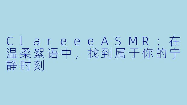 ClareeeASMR：在温柔絮语中，找到属于你的宁静时刻