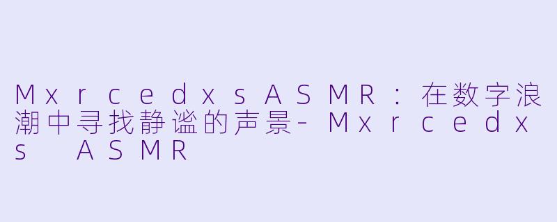 MxrcedxsASMR：在数字浪潮中寻找静谧的声景-Mxrcedxs ASMR