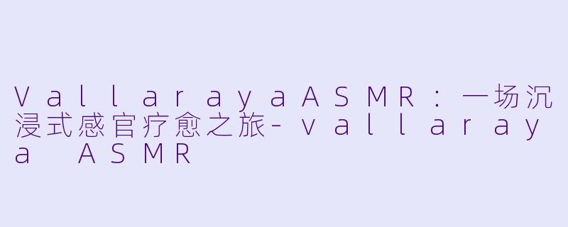 VallarayaASMR：一场沉浸式感官疗愈之旅-vallaraya ASMR