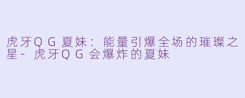 虎牙QG夏妹：能量引爆全场的璀璨之星-虎牙QG会爆炸的夏妹