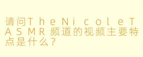 请问TheNicoleTASMR频道的视频主要特点是什么？