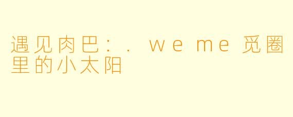 遇见肉巴：.weme觅圈里的小太阳