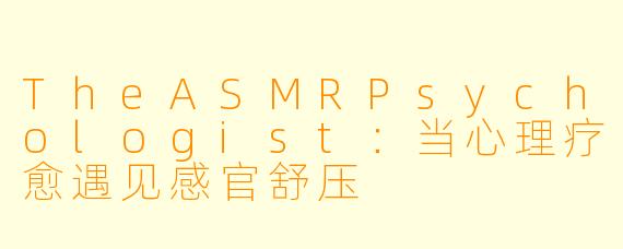 TheASMRPsychologist：当心理疗愈遇见感官舒压