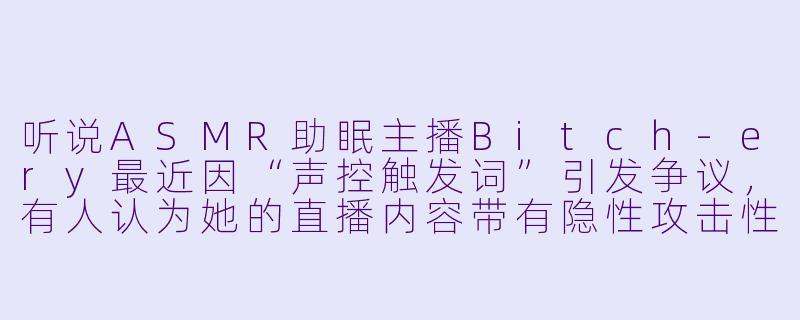 听说ASMR助眠主播Bitch-ery最近因“声控触发词”引发争议，有人认为她的直播内容带有隐性攻击性，也有人觉得这只是角色扮演的创作自由。你如何看待这种艺术表达与公众接受度之间的冲突？
