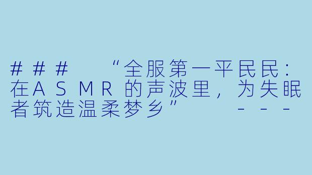 ###
“全服第一平民民：在ASMR的声波里，为失眠者筑造温柔梦乡”

---

###-ASMR声控助眠女主播全服第1平民民