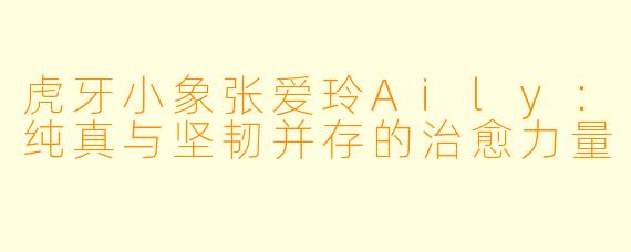 虎牙小象张爱玲Aily：纯真与坚韧并存的治愈力量