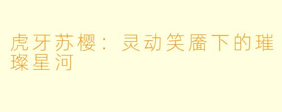 虎牙苏樱：灵动笑靥下的璀璨星河