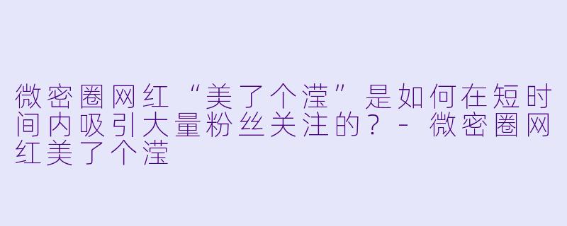 微密圈网红“美了个滢”是如何在短时间内吸引大量粉丝关注的？