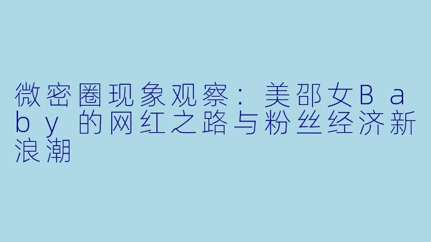 微密圈现象观察：美邵女Baby的网红之路与粉丝经济新浪潮