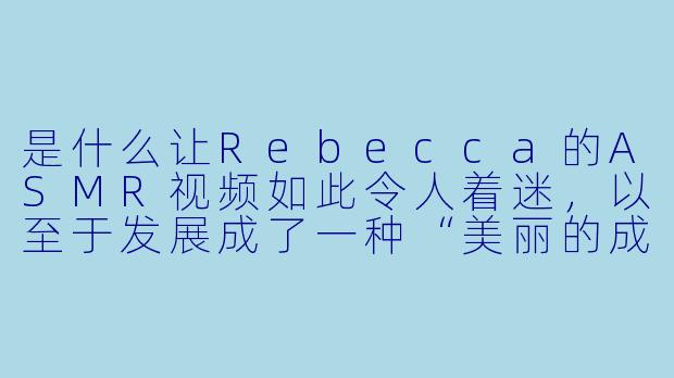 是什么让Rebecca的ASMR视频如此令人着迷，以至于发展成了一种“美丽的成瘾”？