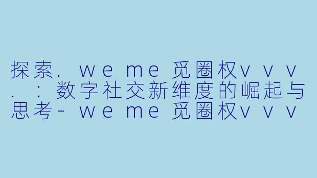 探索.weme觅圈权vvv.：数字社交新维度的崛起与思考-weme觅圈权vvv