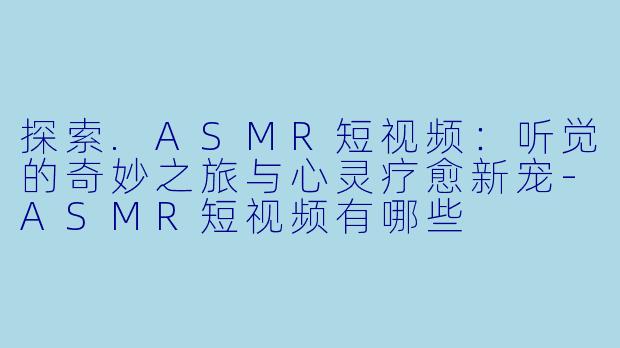 探索.ASMR短视频：听觉的奇妙之旅与心灵疗愈新宠-ASMR短视频有哪些