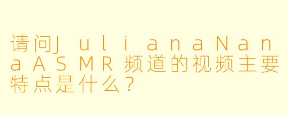 请问JulianaNanaASMR频道的视频主要特点是什么？