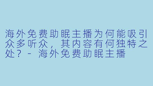 海外免费助眠主播为何能吸引众多听众，其内容有何独特之处？