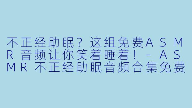 不正经助眠？这组免费ASMR音频让你笑着睡着！-ASMR不正经助眠音频合集免费