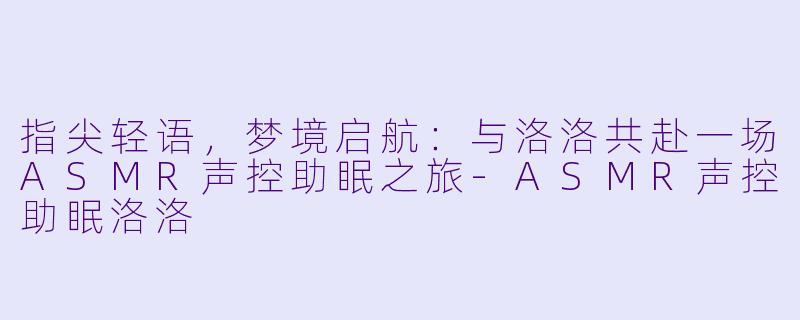 指尖轻语，梦境启航：与洛洛共赴一场ASMR声控助眠之旅