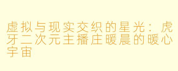 虚拟与现实交织的星光：虎牙二次元主播庄暖晨的暖心宇宙
