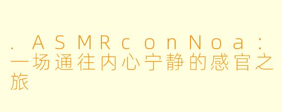 .ASMRconNoa：一场通往内心宁静的感官之旅