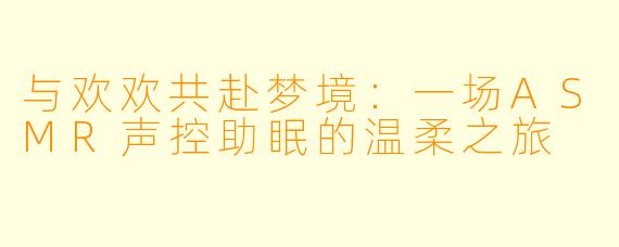 与欢欢共赴梦境：一场ASMR声控助眠的温柔之旅