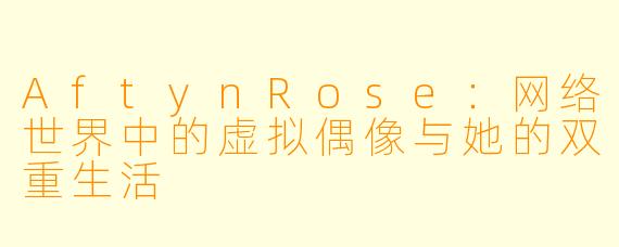 AftynRose：网络世界中的虚拟偶像与她的双重生活