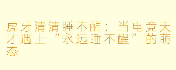 虎牙清清睡不醒：当电竞天才遇上“永远睡不醒”的萌态