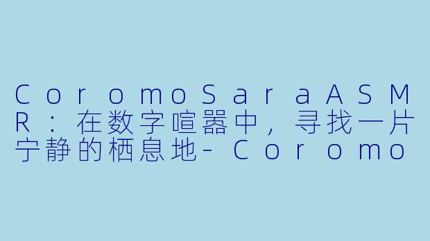 CoromoSaraASMR：在数字喧嚣中，寻找一片宁静的栖息地