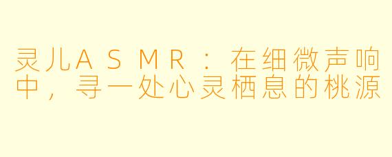 灵儿ASMR：在细微声响中，寻一处心灵栖息的桃源
