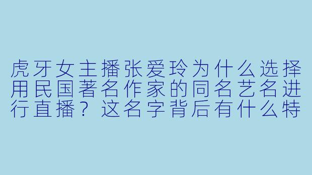 虎牙女主播张爱玲为什么选择用民国著名作家的同名艺名进行直播？这名字背后有什么特别寓意吗？