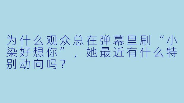 为什么观众总在弹幕里刷“小染好想你”，她最近有什么特别动向吗？