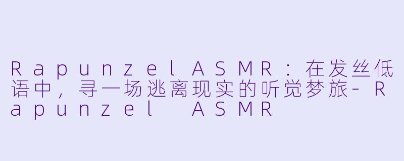 RapunzelASMR：在发丝低语中，寻一场逃离现实的听觉梦旅