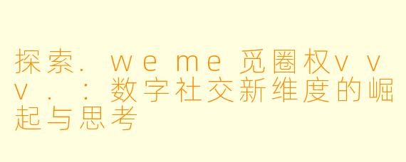 探索.weme觅圈权vvv.：数字社交新维度的崛起与思考