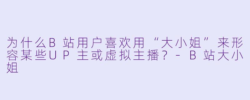 为什么B站用户喜欢用“大小姐”来形容某些UP主或虚拟主播？