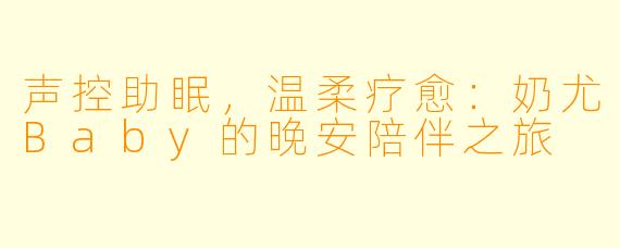 声控助眠，温柔疗愈：奶尤Baby的晚安陪伴之旅