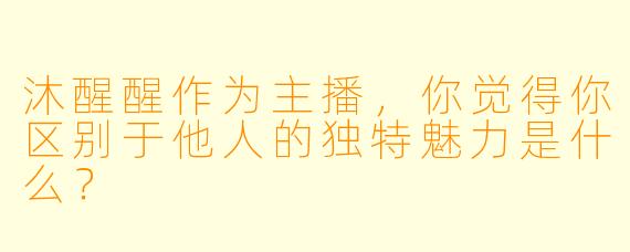 沐醒醒作为主播，你觉得你区别于他人的独特魅力是什么？