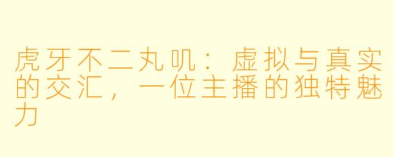 虎牙不二丸叽：虚拟与真实的交汇，一位主播的独特魅力