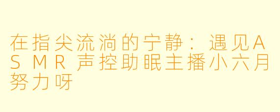 在指尖流淌的宁静：遇见ASMR声控助眠主播小六月努力呀