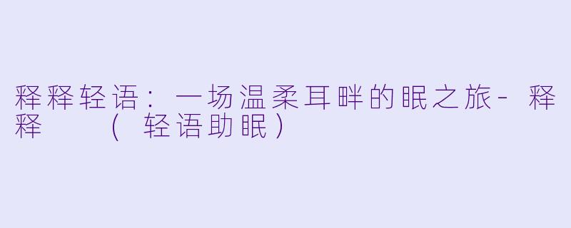 释释轻语：一场温柔耳畔的眠之旅-释释  (轻语助眠）