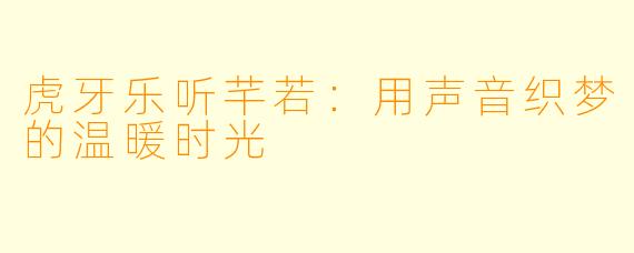 虎牙乐听芊若：用声音织梦的温暖时光