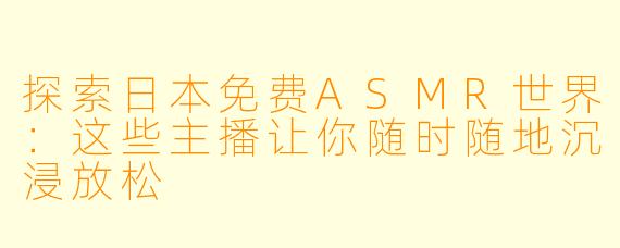探索日本免费ASMR世界：这些主播让你随时随地沉浸放松