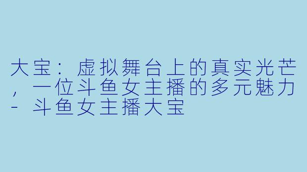 大宝：虚拟舞台上的真实光芒，一位斗鱼女主播的多元魅力-斗鱼女主播大宝